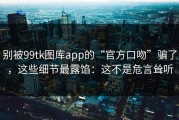 别被99tk图库app的“官方口吻”骗了，这些细节最露馅：这不是危言耸听