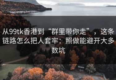 从99tk香港到“群里带你走”，这条链路怎么把人套牢：照做能避开大多数坑