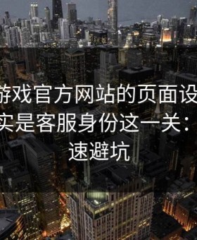 别被爱游戏官方网站的页面设计骗了，核心其实是客服身份这一关：10秒快速避坑