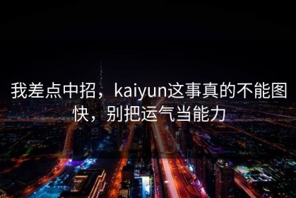 我差点中招，kaiyun这事真的不能图快，别把运气当能力