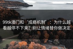 99tk澳门和‘成瘾机制’：为什么越看越停不下来？别让情绪替你做决定