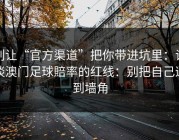 别让“官方渠道”把你带进坑里：谈谈澳门足球賠率的红线：别把自己逼到墙角