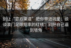 别让“官方渠道”把你带进坑里：谈谈澳门足球賠率的红线：别把自己逼到墙角