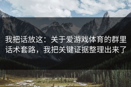 我把话放这：关于爱游戏体育的群里话术套路，我把关键证据整理出来了
