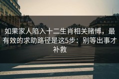 如果家人陷入十二生肖相关赌博，最有效的求助路径是这5步：别等出事才补救