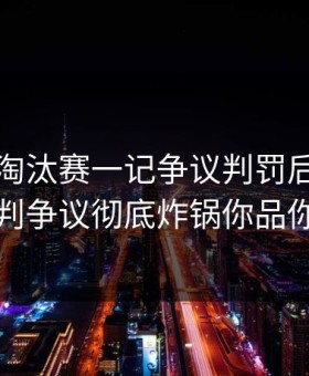 欧联杯淘汰赛一记争议判罚后，没想到裁判争议彻底炸锅你品你细品