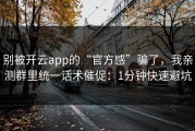 别被开云app的“官方感”骗了，我亲测群里统一话术催促：1分钟快速避坑