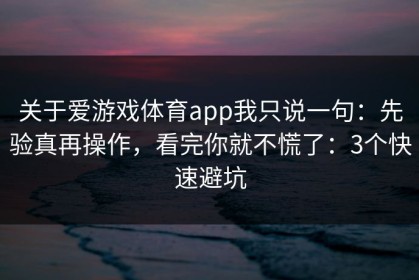 关于爱游戏体育app我只说一句：先验真再操作，看完你就不慌了：3个快速避坑