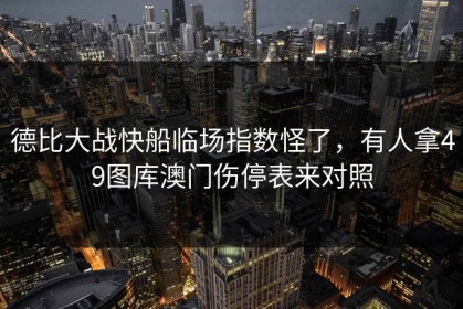 德比大战快船临场指数怪了，有人拿49图库澳门伤停表来对照