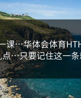 今天补一课…华体会体育HTH客服私信别乱点…只要记住这一条就够了