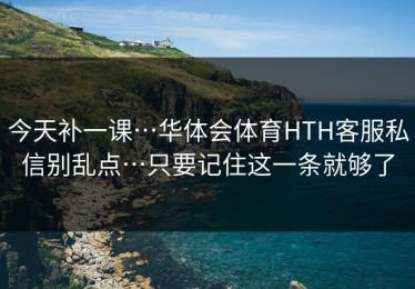 今天补一课…华体会体育HTH客服私信别乱点…只要记住这一条就够了