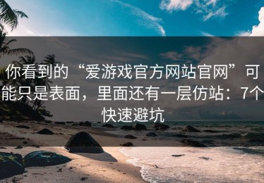 你看到的“爱游戏官方网站官网”可能只是表面，里面还有一层仿站：7个快速避坑