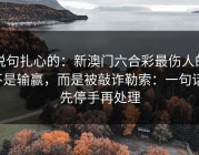 说句扎心的：新澳门六合彩最伤人的不是输赢，而是被敲诈勒索：一句话：先停手再处理