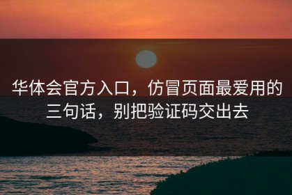 华体会官方入口，仿冒页面最爱用的三句话，别把验证码交出去
