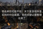 说出来你可能不信：关于爱游戏体育官网的仿站套路，我把关键证据整理出来了