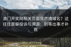 澳门开奖网相关页面突然换域名？这往往是躲投诉与溯源：别等出事才补救