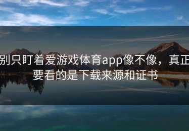 别只盯着爱游戏体育app像不像，真正要看的是下载来源和证书