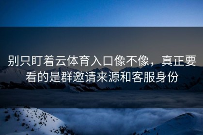 别只盯着云体育入口像不像，真正要看的是群邀请来源和客服身份