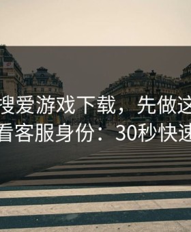 别急着搜爱游戏下载，先做这一步验证：看客服身份：30秒快速避坑