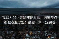 我以为99tk只是随便看看，结果差点被假客服忽悠：最后一条一定要看