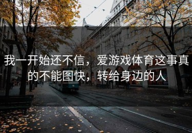 我一开始还不信，爱游戏体育这事真的不能图快，转给身边的人