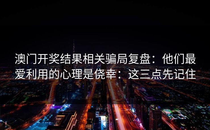 澳门开奖结果相关骗局复盘：他们最爱利用的心理是侥幸：这三点先记住