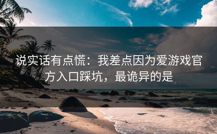 说实话有点慌：我差点因为爱游戏官方入口踩坑，最诡异的是
