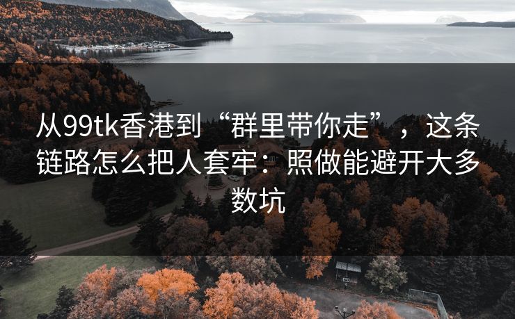 从99tk香港到“群里带你走”，这条链路怎么把人套牢：照做能避开大多数坑