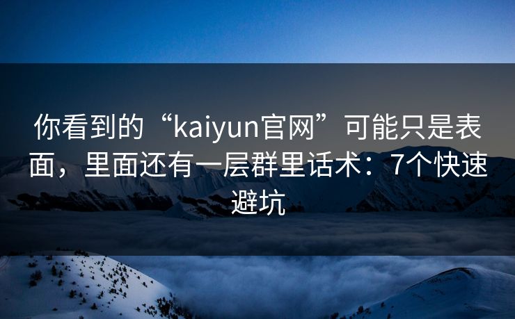 你看到的“kaiyun官网”可能只是表面，里面还有一层群里话术：7个快速避坑