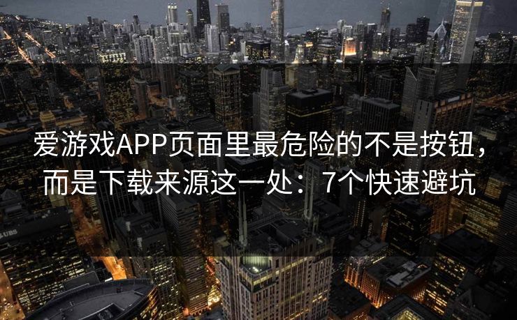 爱游戏APP页面里最危险的不是按钮,而是下载来源这一处:7个快速避坑 爱游戏APP页面里最危险的不是按钮,而是下载来源这一处:7个快速避坑