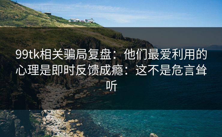 99tk相关骗局复盘:他们最爱利用的心理是即时反馈成瘾:这不是危言耸听 99tk相关骗局复盘:他们最爱利用的心理是即时反馈成瘾:这不是危言耸听