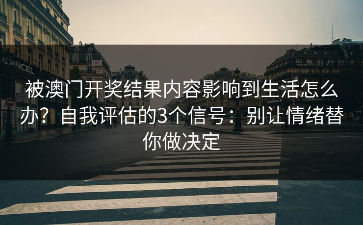 被澳门开奖结果内容影响到生活怎么办?自我评估的3个信号:别让情绪替你做决定 被澳门开奖结果内容影响到生活怎么办?自我评估的3个信号:别让情绪替你做决定