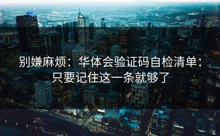 别嫌麻烦:华体会验证码自检清单:只要记住这一条就够了 别嫌麻烦:华体会验证码自检清单:只要记住这一条就够了