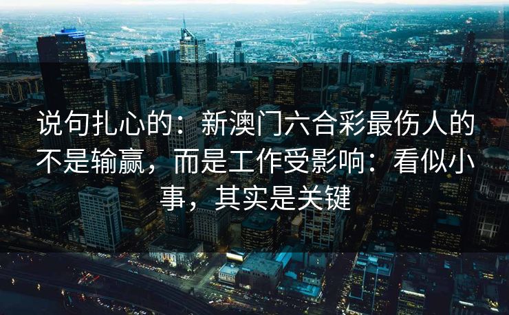 说句扎心的:新澳门六合彩最伤人的不是输赢,而是工作受影响:看似小事,其实是关键 说句扎心的:新澳门六合彩最伤人的不是输赢,而是工作受影响:看似小事,其实是关键