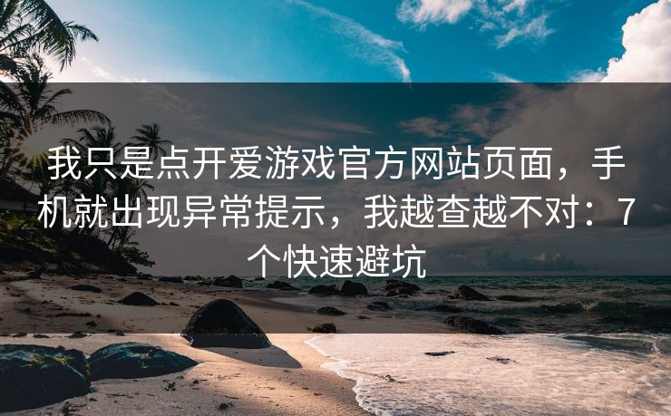 我只是点开爱游戏官方网站页面,手机就出现异常提示,我越查越不对:7个快速避坑 我只是点开爱游戏官方网站页面,手机就出现异常提示,我越查越不对:7个快速避坑