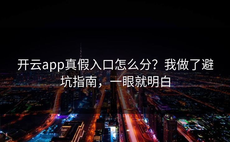 开云app真假入口怎么分?我做了避坑指南,一眼就明白 开云app真假入口怎么分?我做了避坑指南,一眼就明白