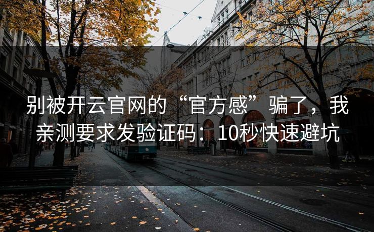 别被开云官网的“官方感”骗了，我亲测要求发验证码：10秒快速避坑