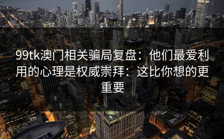 99tk澳门相关骗局复盘：他们最爱利用的心理是权威崇拜：这比你想的更重要