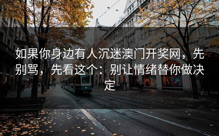 如果你身边有人沉迷澳门开奖网，先别骂，先看这个：别让情绪替你做决定