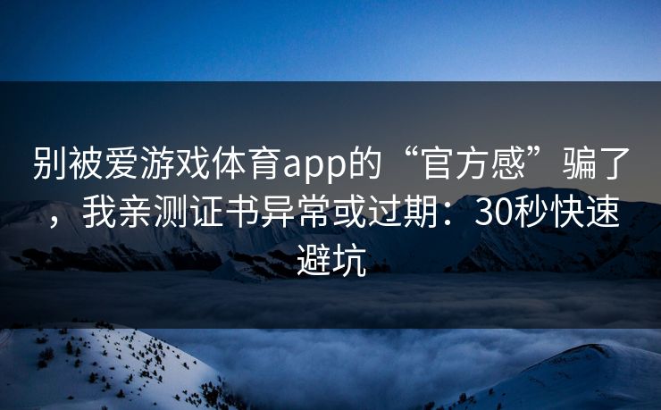 别被爱游戏体育app的“官方感”骗了，我亲测证书异常或过期：30秒快速避坑
