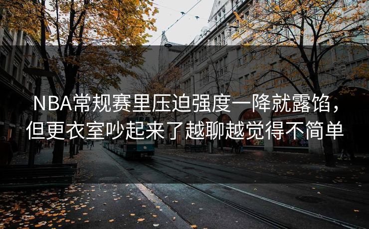 NBA常规赛里压迫强度一降就露馅，但更衣室吵起来了越聊越觉得不简单