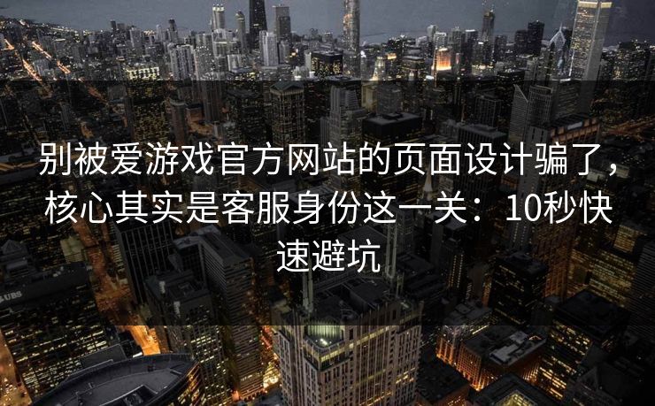 别被爱游戏官方网站的页面设计骗了,核心其实是客服身份这一关:10秒快速避坑 别被爱游戏官方网站的页面设计骗了,核心其实是客服身份这一关:10秒快速避坑
