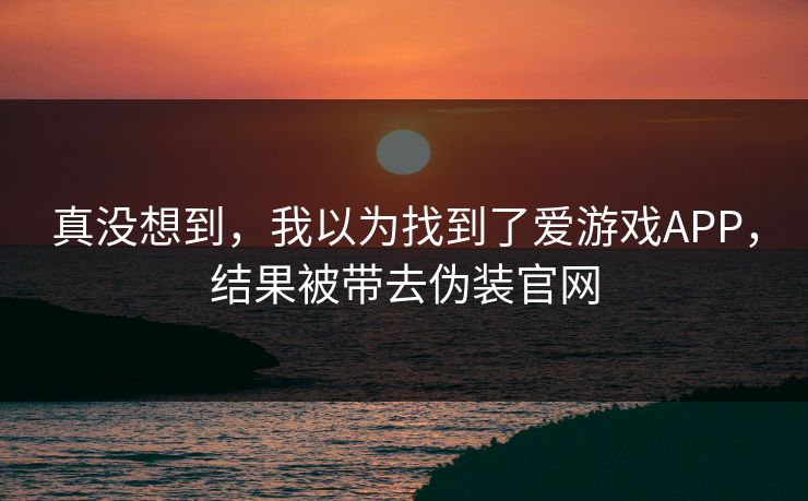真没想到,我以为找到了爱游戏APP,结果被带去伪装官网 真没想到,我以为找到了爱游戏APP,结果被带去伪装官网
