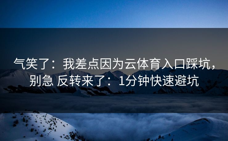 气笑了:我差点因为云体育入口踩坑,别急 反转来了:1分钟快速避坑 气笑了:我差点因为云体育入口踩坑,别急 反转来了:1分钟快速避坑