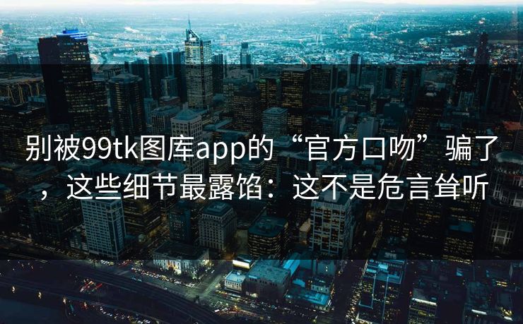别被99tk图库app的“官方口吻”骗了,这些细节最露馅:这不是危言耸听 别被99tk图库app的“官方口吻”骗了,这些细节最露馅:这不是危言耸听