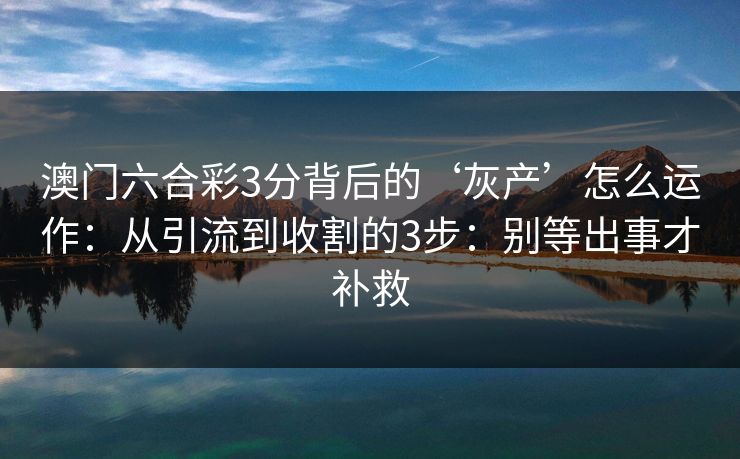 澳门六合彩3分背后的‘灰产’怎么运作：从引流到收割的3步：别等出事才补救