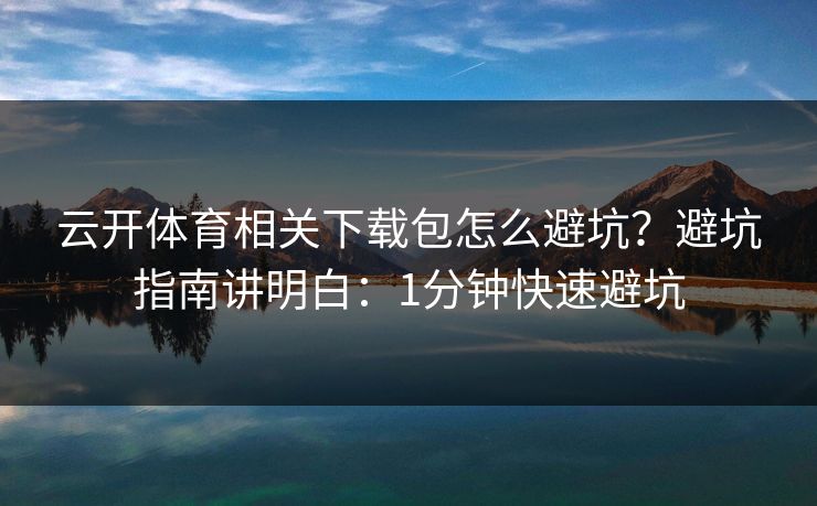 云开体育相关下载包怎么避坑？避坑指南讲明白：1分钟快速避坑