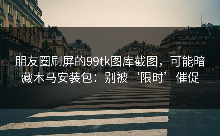朋友圈刷屏的99tk图库截图，可能暗藏木马安装包：别被‘限时’催促