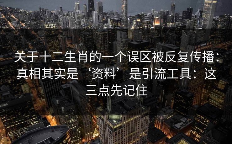 关于十二生肖的一个误区被反复传播：真相其实是‘资料’是引流工具：这三点先记住