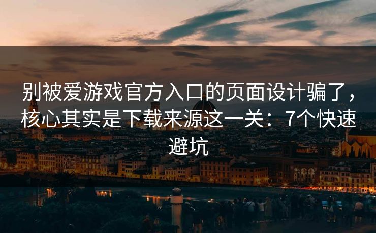 别被爱游戏官方入口的页面设计骗了，核心其实是下载来源这一关：7个快速避坑